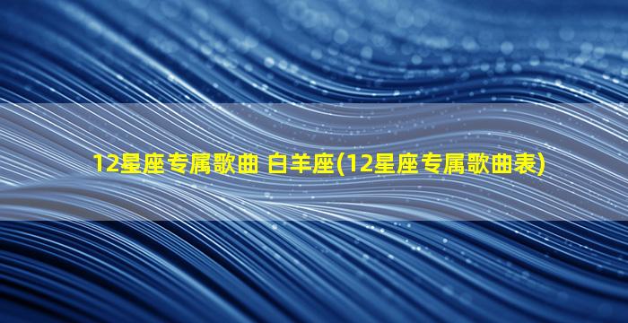 12星座专属歌曲 白羊座(12星座专属歌曲表)